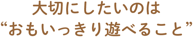 大切にしたいのは“おもいっきり遊べること”